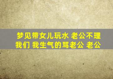 梦见带女儿玩水 老公不理我们 我生气的骂老公 老公